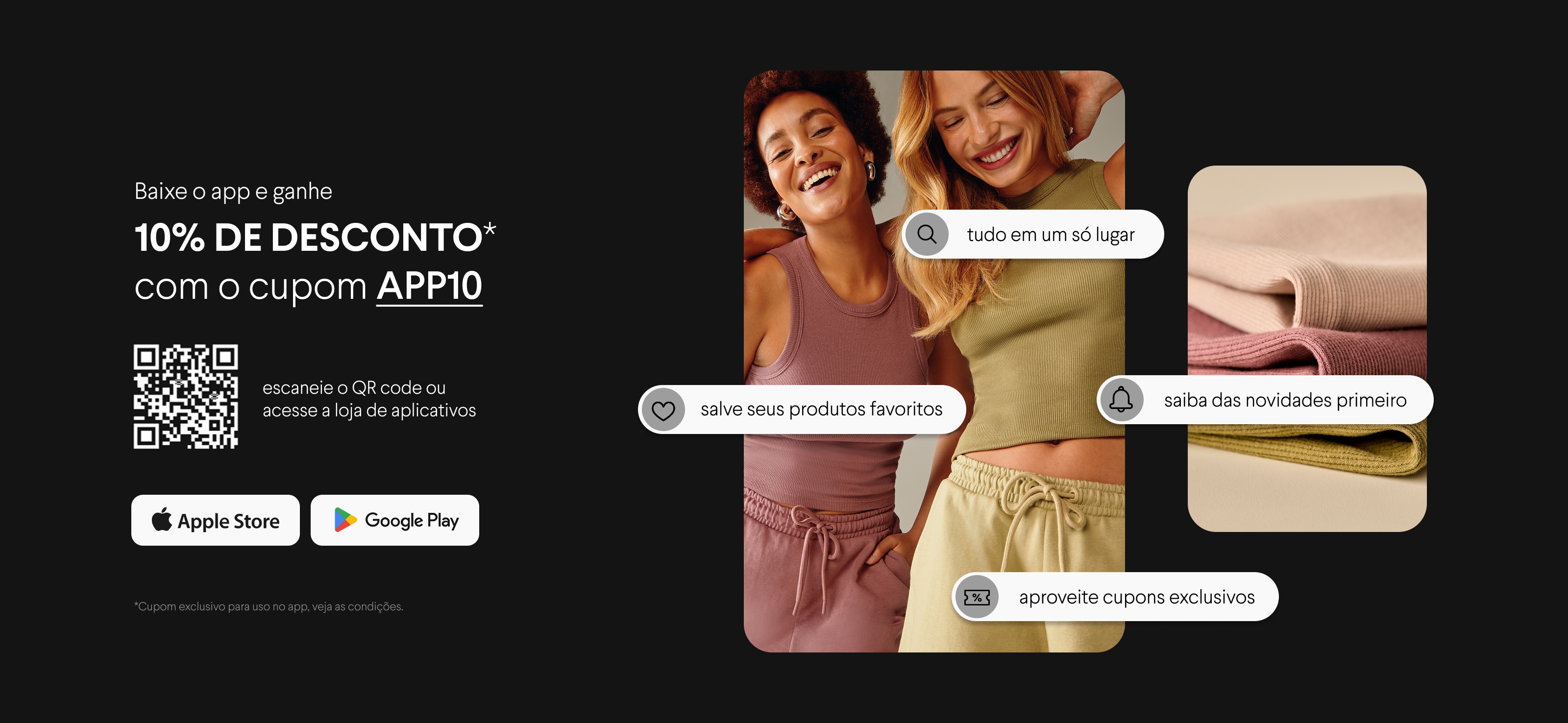 Baixe o app e ganhe 10% de desconto com o cupom APP10 - Escaneie o QR code ou acesse a loja de aplicativos - Cupom exclusivo no app. Veja condições